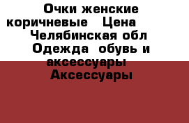 Очки женские коричневые › Цена ­ 100 - Челябинская обл. Одежда, обувь и аксессуары » Аксессуары   . Челябинская обл.